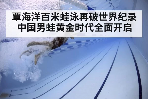 覃海洋百米蛙泳再破世界纪录 中国男蛙黄金时代全面开启