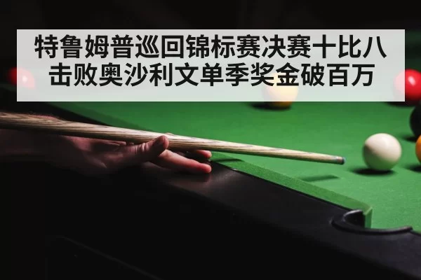 特鲁姆普巡回锦标赛决赛十比八击败奥沙利文单季奖金破百万
