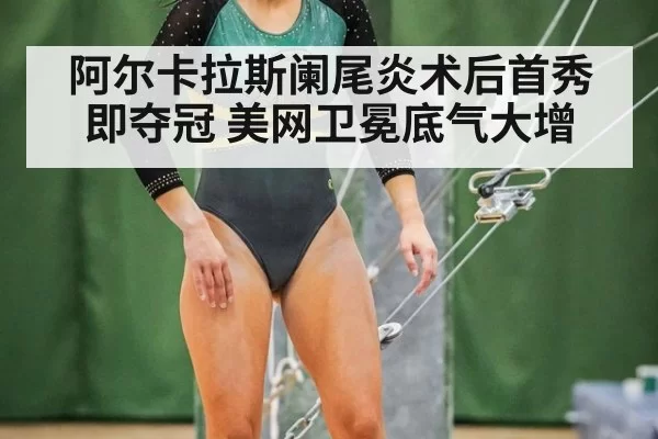 阿尔卡拉斯阑尾炎术后首秀即夺冠 美网卫冕底气大增