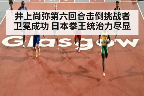 井上尚弥第六回合击倒挑战者卫冕成功 日本拳王统治力尽显