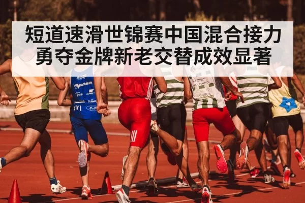 短道速滑世锦赛中国混合接力勇夺金牌新老交替成效显著