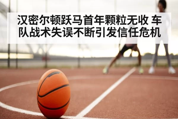 汉密尔顿跃马首年颗粒无收 车队战术失误不断引发信任危机