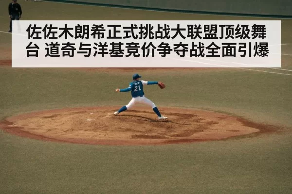 佐佐木朗希正式挑战大联盟顶级舞台 道奇与洋基竞价争夺战全面引爆