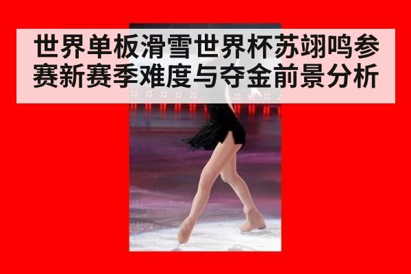 世界单板滑雪世界杯苏翊鸣参赛新赛季难度与夺金前景分析